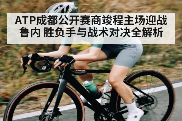 ATP成都公开赛商竣程主场迎战鲁内 胜负手与战术对决全解析 | NG28