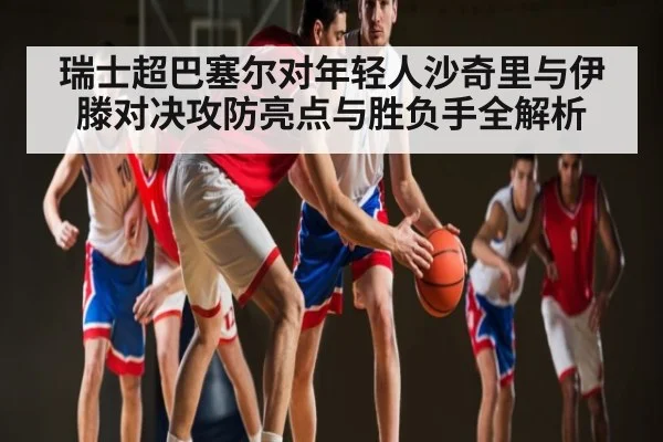 瑞士超巴塞尔对年轻人沙奇里与伊滕对决攻防亮点与胜负手全解析