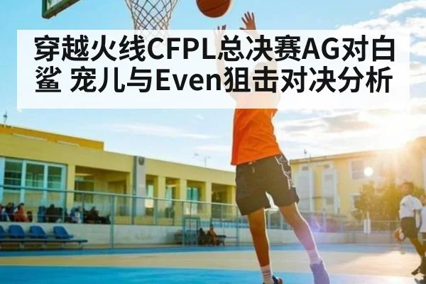 穿越火线CFPL总决赛AG对白鲨 宠儿与Even狙击对决分析
